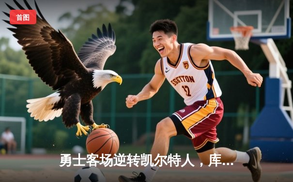 勇士客场逆转凯尔特人，库里三分雨浇灭绿军主场狂欢