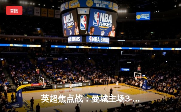 英超焦点战：曼城主场3-1逆转曼联，哈兰德双响锁定胜局