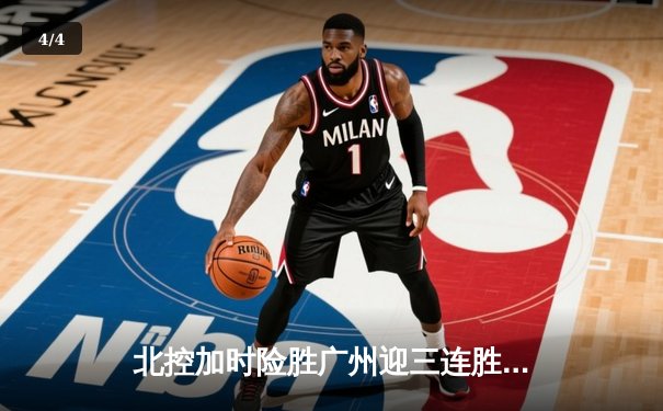 北控加时险胜广州迎三连胜 廖三宁31+10陈盈骏空砍26+8 - 4