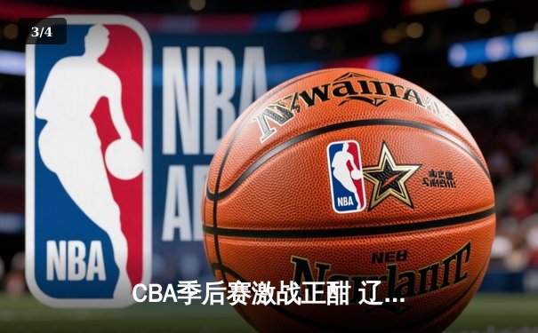 CBA季后赛激战正酣 辽宁本钢加时险胜广东东莞大益 - 3