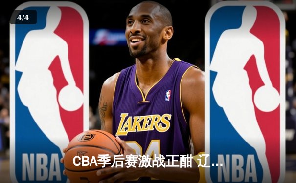 CBA季后赛激战正酣 辽宁本钢加时险胜广东东莞大益 - 4