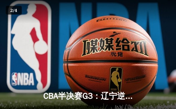 CBA半决赛G3：辽宁逆转广东获赛点，赵继伟末节15分定乾坤 - 2