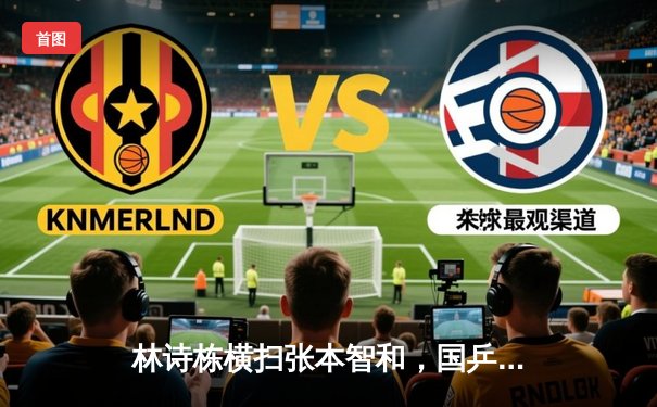 林诗栋横扫张本智和，国乒包揽WTT沙特大满贯男单四强