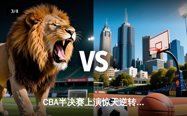 CBA半决赛上演惊天逆转 辽宁本钢加时险胜广东东莞大益 - 3