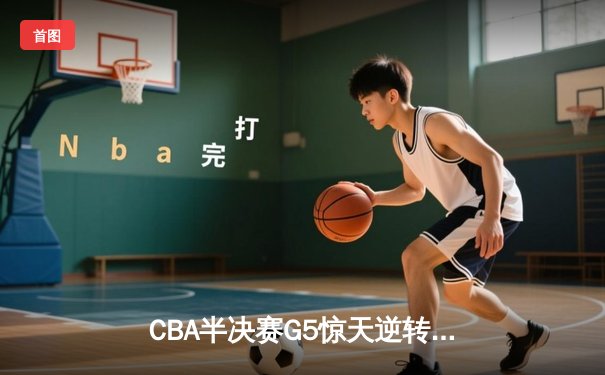 CBA半决赛G5惊天逆转：辽宁本钢加时力克广东宏远晋级总决赛