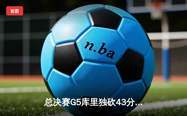 总决赛G5库里独砍43分力挽狂澜，勇士客场险胜凯尔特人夺赛点