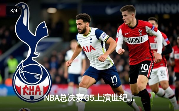 NBA总决赛G5上演世纪逆转！凯尔特人末节轰28-2攻势加时擒勇士 - 3